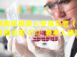 干细胞移植家人安排见面（干细胞移植后需 🐴 要家人陪同吗）